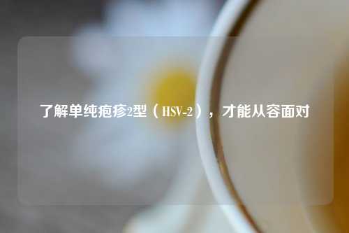 了解单纯疱疹2型（HSV-2），才能从容面对