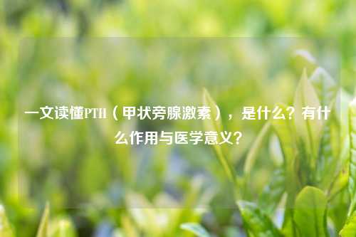 一文读懂PTH（甲状旁腺激素），是什么？有什么作用与医学意义？