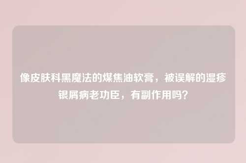 像皮肤科黑魔法的煤焦油软膏，被误解的湿疹银屑病老功臣，有副作用吗？