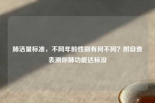 肺活量标准，不同年龄性别有何不同？附自查表测你肺功能达标没