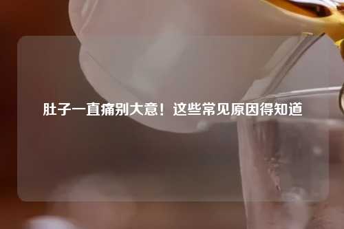 肚子一直痛别大意！这些常见原因得知道