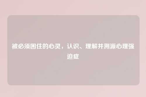 被必须困住的心灵，认识、理解并溯源心理强迫症