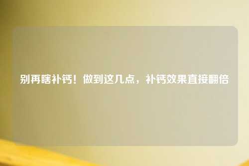 别再瞎补钙！做到这几点，补钙效果直接翻倍