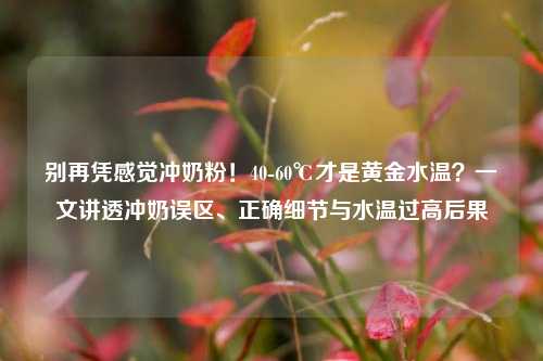 别再凭感觉冲奶粉！40-60℃才是黄金水温？一文讲透冲奶误区、正确细节与水温过高后果