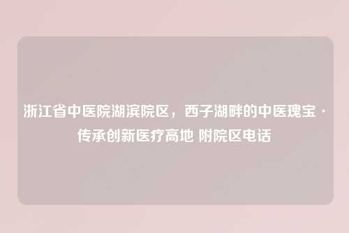 浙江省中医院湖滨院区，西子湖畔的中医瑰宝·传承创新医疗高地 附院区     