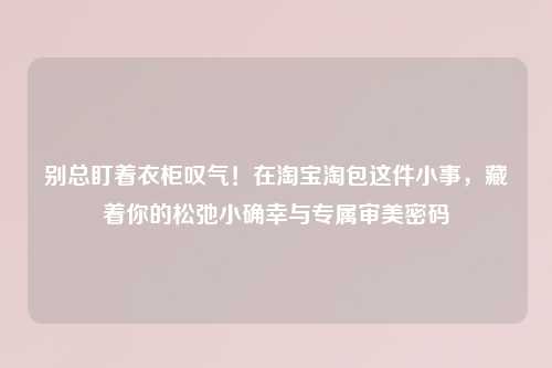 别总盯着衣柜叹气！在     淘包这件小事，藏着你的松弛小确幸与专属审美密码