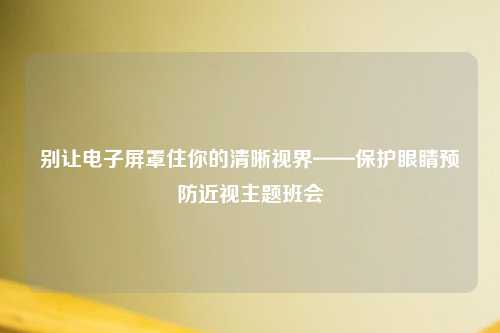 别让电子屏罩住你的清晰视界——保护眼睛预防近视主题班会