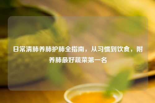 日常清肺养肺护肺全指南，从习惯到饮食，附养肺更好蔬菜之一名