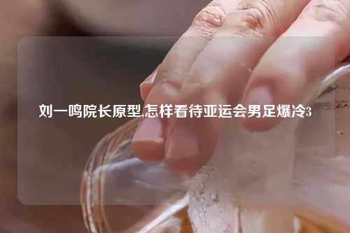 刘一鸣院长原型,怎样看待亚运会男足爆冷3