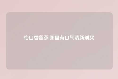怡口香莲茶,哪里有口气清新剂买