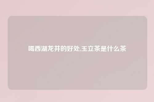喝西湖龙井的好处,玉立茶是什么茶
