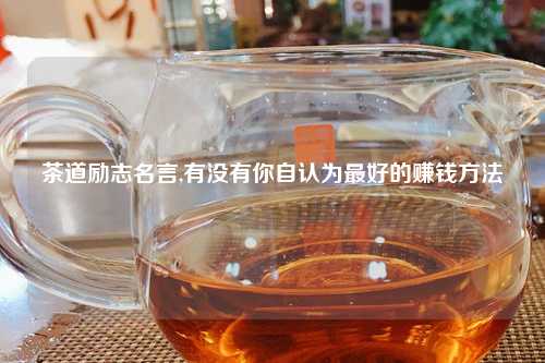 茶道励志名言,有没有你自认为最好的赚钱方法
