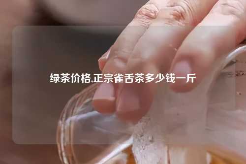 绿茶价格,正宗雀舌茶多少钱一斤