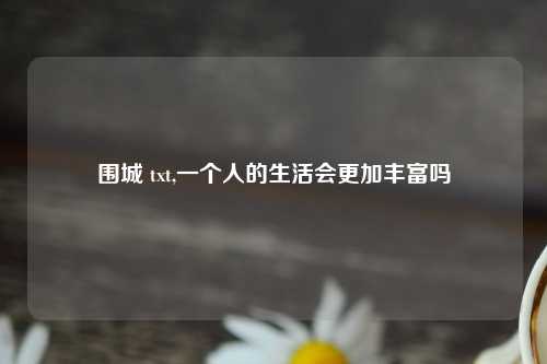 围城 txt,一个人的生活会更加丰富吗