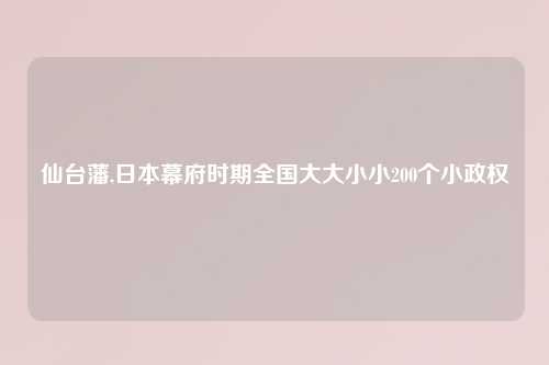 仙台藩,日本幕府时期全国大大小小200个小政权
