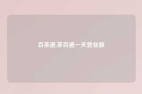 百茶道,茶百道一天营业额