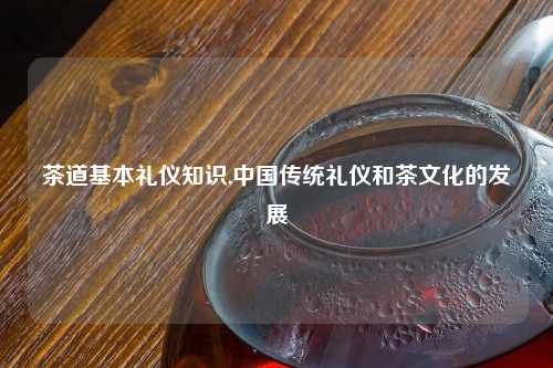 茶道基本礼仪知识,中国传统礼仪和茶文化的发展