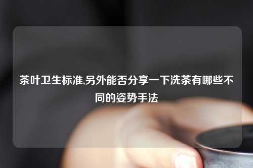 茶叶卫生标准,另外能否分享一下洗茶有哪些不同的姿势手法