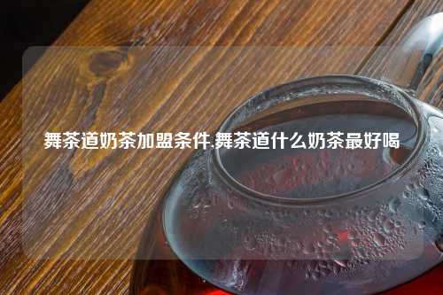 舞茶道奶茶加盟条件,舞茶道什么奶茶最好喝