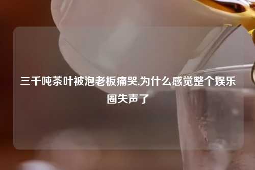 三千吨茶叶被泡老板痛哭,为什么感觉整个娱乐圈失声了