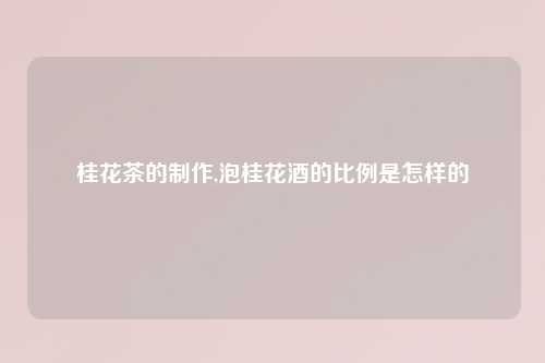 桂花茶的制作,泡桂花酒的比例是怎样的