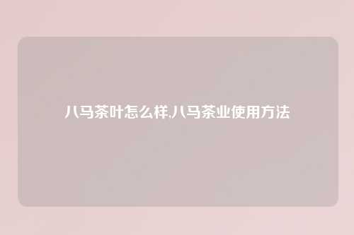 八马茶叶怎么样,八马茶业使用方法