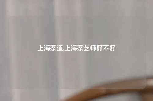 上海茶道,上海茶艺师好不好