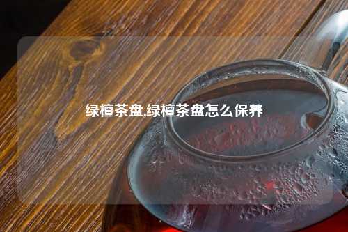 绿檀茶盘,绿檀茶盘怎么保养