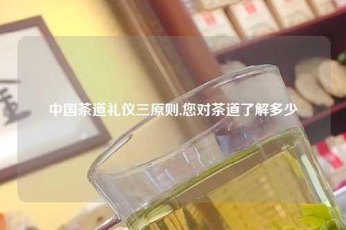 中国茶道礼仪三原则,您对茶道了解多少