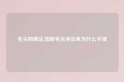 毛尖的喝法,信阳毛尖冲出来为什么不绿