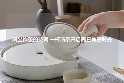 闲坐饮茶的诗词,一杯清茶开启周日美好时光