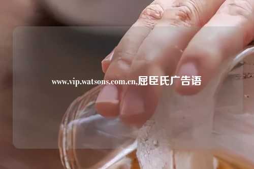 www.vip.watsons.com.cn,屈臣氏广告语