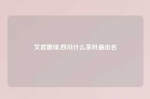 文君嫩绿,四川什么茶叶最出名