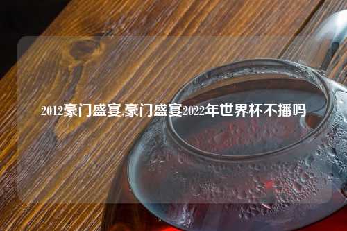 2012豪门盛宴,豪门盛宴2022年世界杯不播吗