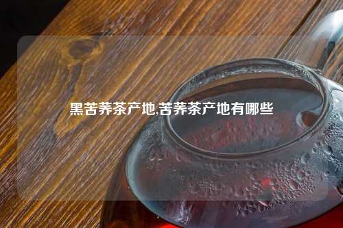 黑苦荞茶产地,苦荞茶产地有哪些