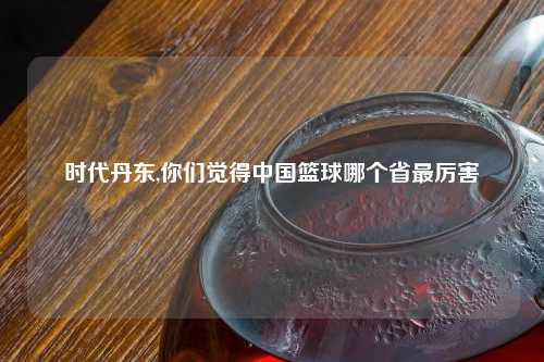 时代丹东,你们觉得中国篮球哪个省最厉害