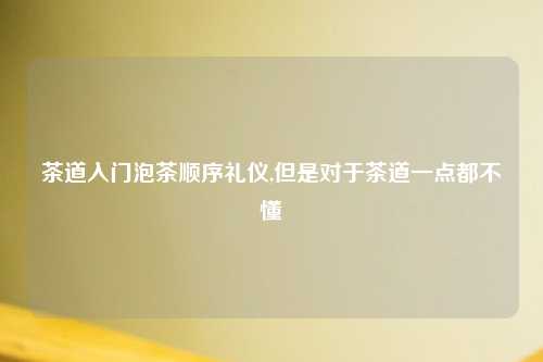 茶道入门泡茶顺序礼仪,但是对于茶道一点都不懂