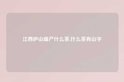 江西庐山盛产什么茶,什么茶有山字