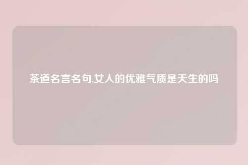 茶道名言名句,女人的优雅气质是天生的吗