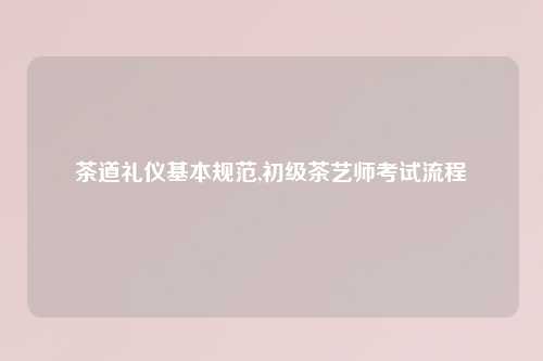 茶道礼仪基本规范,初级茶艺师考试流程