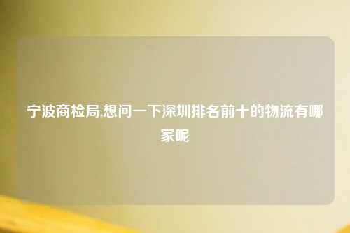 宁波商检局,想问一下深圳排名前十的物流有哪家呢