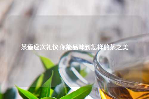 茶道座次礼仪,你能品味到怎样的茶之美