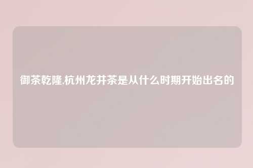 御茶乾隆,杭州龙井茶是从什么时期开始出名的