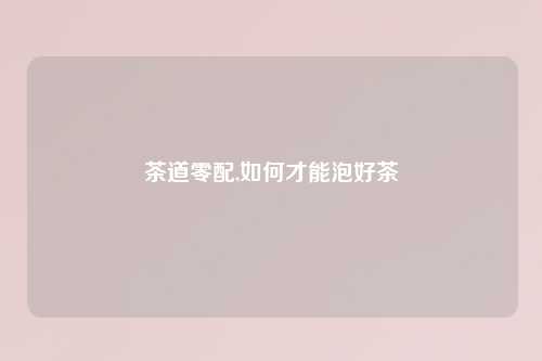 茶道零配,如何才能泡好茶