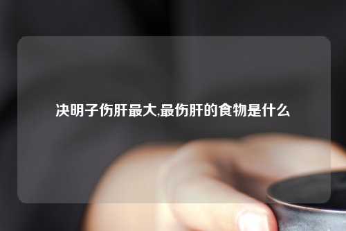 决明子伤肝最大,最伤肝的食物是什么