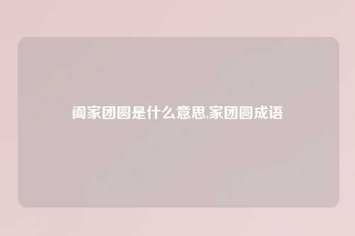 阖家团圆是什么意思,家团圆成语