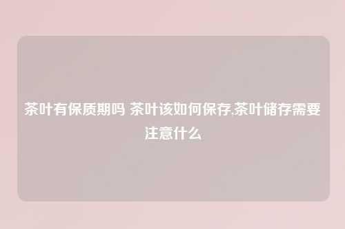 茶叶有保质期吗 茶叶该如何保存,茶叶储存需要注意什么