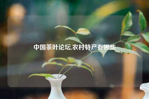 中国茶叶论坛,农村特产有哪些