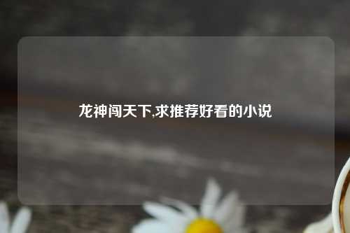 龙神闯天下,求推荐好看的小说