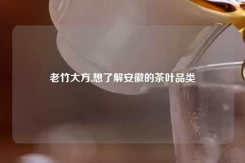 老竹大方,想了解安徽的茶叶品类